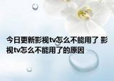 今日更新影視tv怎么不能用了 影視tv怎么不能用了的原因