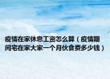 疫情在家休息工資怎么算（疫情期間宅在家大家一個(gè)月伙食費(fèi)多少錢）