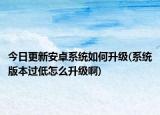 今日更新安卓系統(tǒng)如何升級(系統(tǒng)版本過低怎么升級啊)
