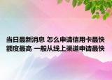 當(dāng)日最新消息 怎么申請信用卡最快額度最高 一般從線上渠道申請最快