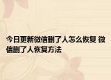今日更新微信刪了人怎么恢復(fù) 微信刪了人恢復(fù)方法