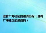 誰(shuí)有廣海社區(qū)的邀請(qǐng)碼呀（誰(shuí)有廣海社區(qū)的邀請(qǐng)碼）