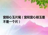 宮鎖心玉片尾（宮和宮心鎖玉是不是一個片）