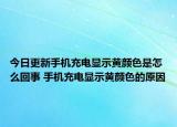 今日更新手機(jī)充電顯示黃顏色是怎么回事 手機(jī)充電顯示黃顏色的原因