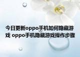 今日更新oppo手機(jī)如何隱藏游戲 oppo手機(jī)隱藏游戲操作步驟