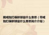 戴戒指打保齡球是什么意思（帶戒指打保齡球是什么意思簡介介紹）