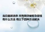 當(dāng)日最新消息 所有網(wǎng)貸被拒急需錢有什么方法 有以下四種方法解決