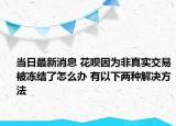 當(dāng)日最新消息 花唄因?yàn)榉钦鎸?shí)交易被凍結(jié)了怎么辦 有以下兩種解決方法