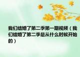 我們結(jié)婚了第二季第一期視頻（我們結(jié)婚了第二季是從什么時(shí)候開始的）