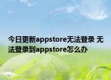 今日更新appstore無法登錄 無法登錄到appstore怎么辦