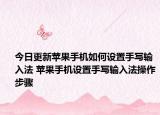 今日更新蘋果手機(jī)如何設(shè)置手寫輸入法 蘋果手機(jī)設(shè)置手寫輸入法操作步驟