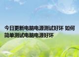 今日更新電腦電源測(cè)試好壞 如何簡(jiǎn)單測(cè)試電腦電源好壞