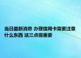 當(dāng)日最新消息 辦理信用卡需要注意什么東西 這三點(diǎn)很重要