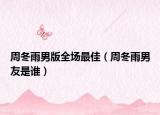 周冬雨男版全場最佳（周冬雨男友是誰）