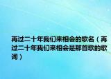 再過(guò)二十年我們來(lái)相會(huì)的歌名（再過(guò)二十年我們來(lái)相會(huì)是那首歌的歌詞）