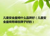 兒童安全座椅什么品牌好（兒童安全座椅有哪些牌子好的）