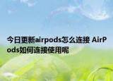 今日更新airpods怎么連接 AirPods如何連接使用呢