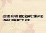 當(dāng)日最新消息 招行的閃電貸能不能延期還 逾期有什么后果