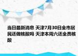 當日最新消息 天津7月30日全市居民還做核酸嗎 天津本周六還全員核酸