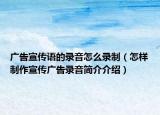 廣告宣傳語(yǔ)的錄音怎么錄制（怎樣制作宣傳廣告錄音簡(jiǎn)介介紹）