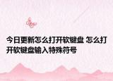 今日更新怎么打開軟鍵盤 怎么打開軟鍵盤輸入特殊符號