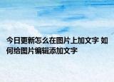 今日更新怎么在圖片上加文字 如何給圖片編輯添加文字