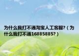 為什么我打不通淘寶人工客服?（為什么我打不通16885885?）