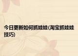 今日更新如何抓娃娃(淘寶抓娃娃技巧)