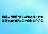 國家三有保護野生動物名錄（什么是國家三有野生保護動物簡介介紹）