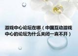 游戲中心論壇在哪（中國互動游戲中心的論壇為什么關(guān)閉一直不開）