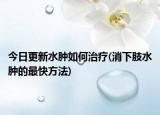 今日更新水腫如何治療(消下肢水腫的最快方法)