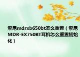 索尼mdrxb650bt怎么重置（索尼MDR-EX750BT耳機(jī)怎么重置初始化）