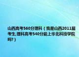 山西高考560分理科（我是山西2011屆考生,理科高考540分能上華北科技學院嗎?）