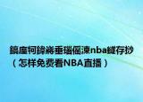 鎬庢牱鍏嶈垂瑙傜湅nba鐩存挱（怎樣免費看NBA直播）