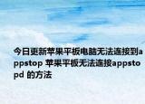 今日更新蘋果平板電腦無法連接到appstop 蘋果平板無法連接appstopd 的方法