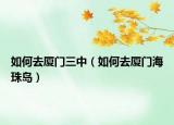 如何去廈門(mén)三中（如何去廈門(mén)海珠島）