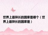 世界上最狹長(zhǎng)的國(guó)家是哪個(gè)（世界上最狹長(zhǎng)的國(guó)家是）