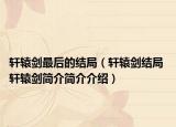 軒轅劍最后的結(jié)局（軒轅劍結(jié)局 軒轅劍簡介簡介介紹）