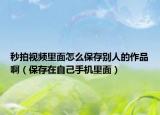 秒拍視頻里面怎么保存別人的作品?。ū４嬖谧约菏謾C(jī)里面）