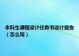 本科生課程設(shè)計任務(wù)書設(shè)計報告（怎么寫）