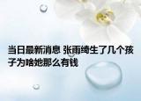 當(dāng)日最新消息 張雨綺生了幾個(gè)孩子為啥她那么有錢