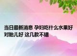 當(dāng)日最新消息 孕婦吃什么水果好對(duì)胎兒好 這幾款不錯(cuò)