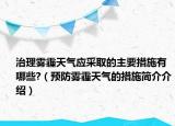 治理霧霾天氣應(yīng)采取的主要措施有哪些?（預(yù)防霧霾天氣的措施簡(jiǎn)介介紹）