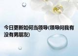 今日更新如何當(dāng)領(lǐng)導(dǎo)(領(lǐng)導(dǎo)問(wèn)我有沒(méi)有男朋友)