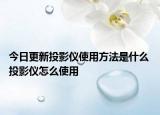 今日更新投影儀使用方法是什么 投影儀怎么使用