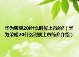 華為榮耀20i什么時候上市的?（華為榮耀20什么時候上市簡介介紹）