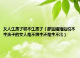 女人生孩子和不生孩子（那些結婚后說不生孩子的女人是不想生還是生不出）