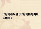印尼高鐵規(guī)劃（印尼高鐵是由哪國承建）