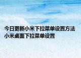 今日更新小米下拉菜單設置方法 小米桌面下拉菜單設置