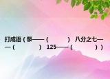 打成語（泵——（          ）  八分之七——（             ）  125——（            ））